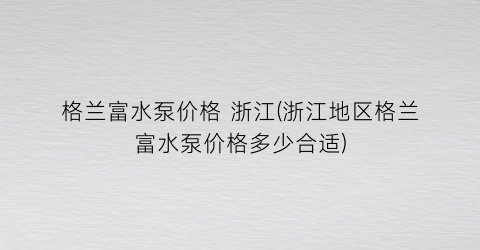 格兰富水泵价格 浙江(浙江地区格兰富水泵价格多少合适)